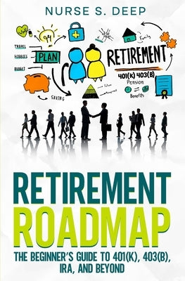 Retirement Roadmap: The Beginner's Guide to 401(k), 403(b), IRA, and Beyond by S. Deep, Nurse