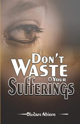 Don't Waste Your Suffering by Abioro, Oludare
