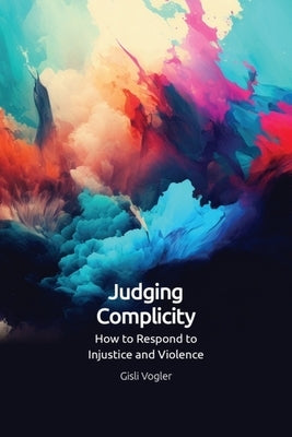 Judging Complicity: How to Respond to Injustice and Violence by Vogler, Gisli