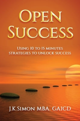 Open Success: Using 10 to 15 minutes strategies to unlock success by Simon, J. K.