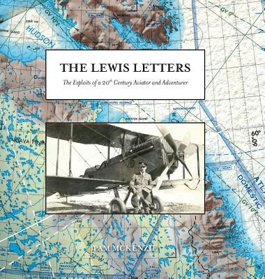 The Lewis Letters: The Exploits of a 20th Century Aviator and Adventurer by McKenzie, Pam
