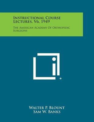 Instructional Course Lectures, V6, 1949: The American Academy of Orthopedic Surgeons by Blount, Walter P.