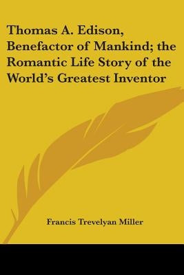 Thomas A. Edison, Benefactor of Mankind; the Romantic Life Story of the World's Greatest Inventor by Miller, Francis Trevelyan