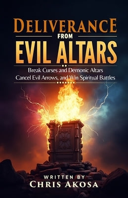 Deliverance from Evil Altars: Break Curses and Demonic Altars, Cancel Evil Arrows, and Win Spiritual Battles by Akosa, Chris
