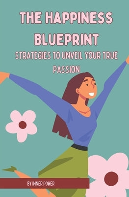 The Happiness Blueprint: Strategies to Unveil Your True Passion by Power, Inner