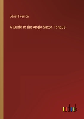 A Guide to the Anglo-Saxon Tongue by Vernon, Edward