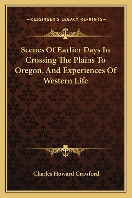 Scenes Of Earlier Days In Crossing The Plains To Oregon, And Experiences Of Western Life by Crawford, Charles Howard