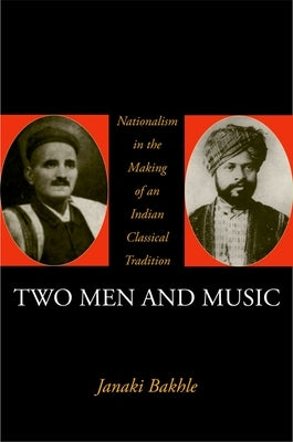 Two Men and Music: Nationalism in the Making of an Indian Classical Tradition by Bakhle, Janaki
