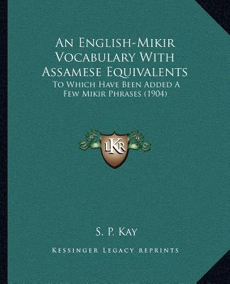An English-Mikir Vocabulary With Assamese Equivalents: To Which Have Been Added A Few Mikir Phrases (1904) by Kay, S. P.