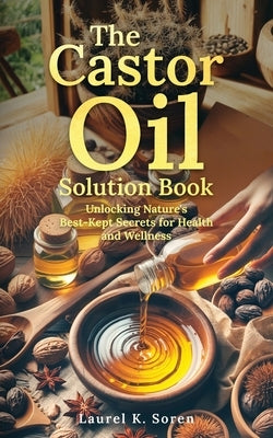 The Castor Oil Solution Book: Unlocking Nature's Best-Kept Secrets for Health and Wellness by Soren, Laurel K.