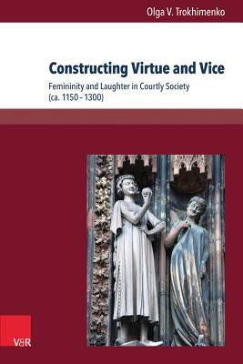 Constructing Virtue and Vice: Femininity and Laughter in Courtly Society (Ca. 1150-1300) by Trokhimenko, Olga V.