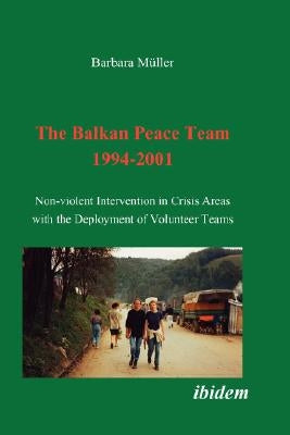 The Balkan Peace Team 1994-2001. Non-violent Intervention in Crisis Areas with the Deployment of Volunteer Teams by Muller, Barbara