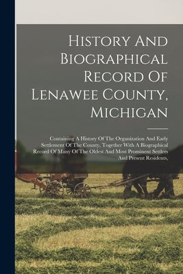 History And Biographical Record Of Lenawee County, Michigan: Containing A History Of The Organization And Early Settlement Of The County, Together Wit by Anonymous