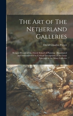 The Art of The Netherland Galleries: Being a History of the Dutch School of Painting: Illuminated and Demonstrated by Critical Descriptions of the Gre by Preyer, David Charles 1861-