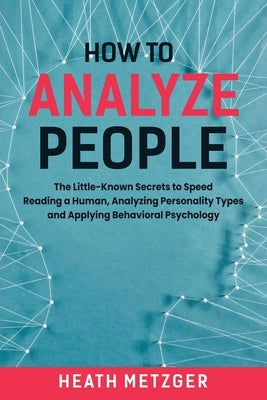 How to Analyze People: The Little-Known Secrets to Speed Reading a Human, Analyzing Personality Types and Applying Behavioral Psychology by Metzger, Heath