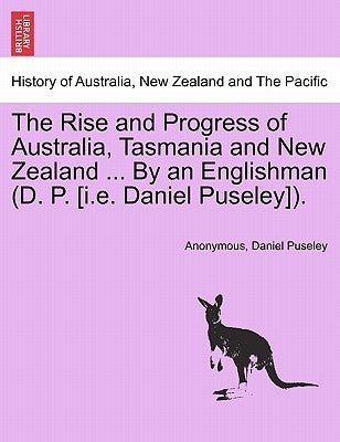 The Rise and Progress of Australia, Tasmania and New Zealand ... By an Englishman (D. P. [i.e. Daniel Puseley]). by Anonymous