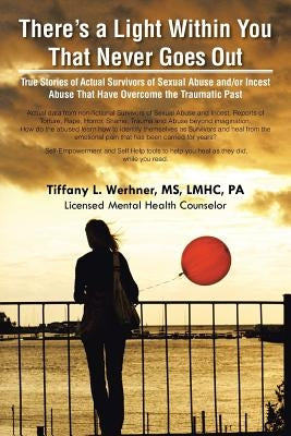 There's a Light Within You That Never Goes Out: True Stories of Actual Survivors of Sexual Abuse and/or Incest Abuse That Have Overcome the Traumatic by Werhner, Lmhc