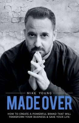 Made Over: How to Create a Powerful Brand That Will Transform Your Business and Save Your Life by Young, Mike