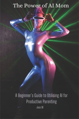 The Power of AI Mom: A Beginner's Guide to Utilising AI for Productive Parenting by W, Jess