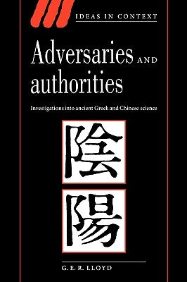 Adversaries and Authorities: Investigations Into Ancient Greek and Chinese Science by Lloyd, Geoffrey E. R.