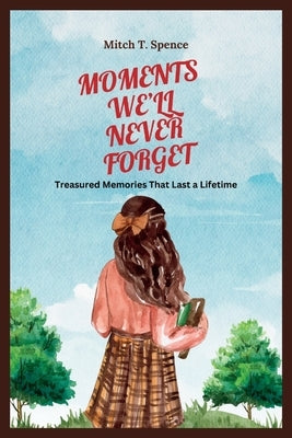 Moments We'll Never Forget: Treasured Memories That Last a Lifetime by T. Spence, Mitch