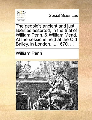 The People's Ancient and Just Liberties Asserted, in the Trial of William Penn, & William Mead. at the Sessions Held at the Old Bailey, in London, ... by Penn, William