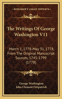The Writings Of George Washington V11: March 1, 1778-May 31, 1778, From The Original Manuscript Sources, 1745-1799 (1778) by Washington, George