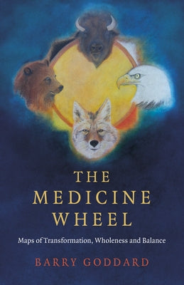The Medicine Wheel: Maps of Transformation, Wholeness and Balance by Goddard, Barry