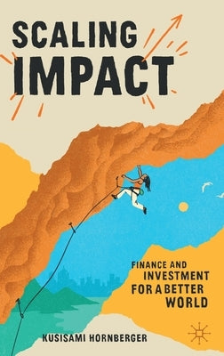 Scaling Impact: Finance and Investment for a Better World by Hornberger, Kusisami