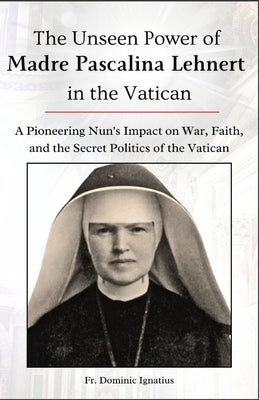 The Unseen Power of Madre Pascalina Lehnert in the Vatican: A Pioneering Nun's Impact on War, Faith, and the Secret Politics of the Vatican by Ignatius, Dominic