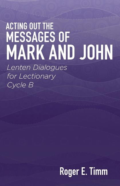 Acting Out the Messages of Mark and John: Lenten Dialogues for Lectionary Cycle B by Timm, Roger E.