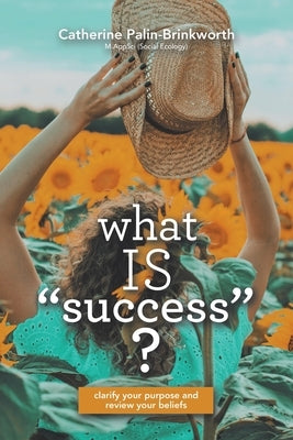 What Is Success?: Clarify Your Purpose and Review Your Beliefs by Palin-Brinkworth, Catherine