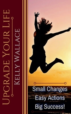Upgrade Your Life - Small Changes Easy Actions Big Success by Wallace, Kelly