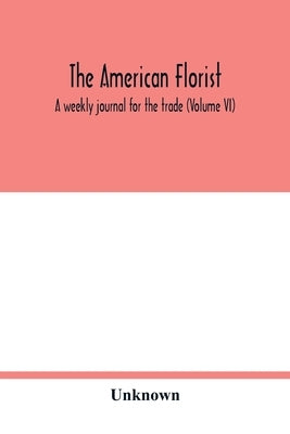 The American florist: a weekly journal for the trade (Volume VI) by Unknown
