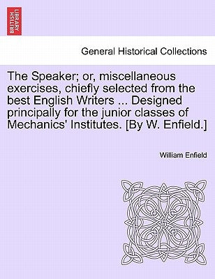 The Speaker; Or, Miscellaneous Exercises, Chiefly Selected from the Best English Writers ... Designed Principally for the Junior Classes of Mechanics' by Enfield, William