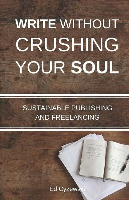 Write without Crushing Your Soul: Sustainable Publishing and Freelancing by Cyzewski, Ed