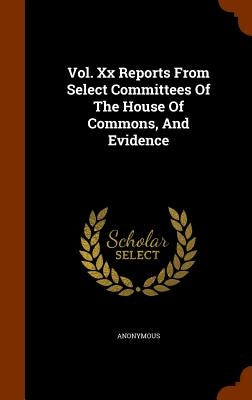 Vol. Xx Reports From Select Committees Of The House Of Commons, And Evidence by Anonymous