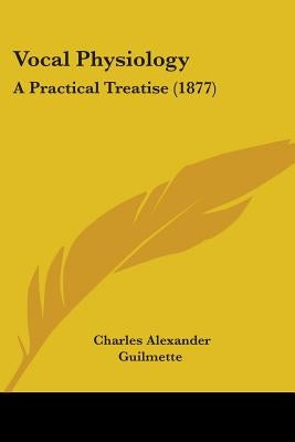 Vocal Physiology: A Practical Treatise (1877) by Guilmette, Charles Alexander