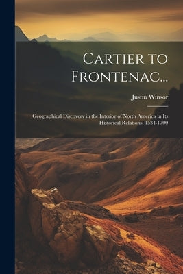 Cartier to Frontenac...: Geographical Discovery in the Interior of North America in Its Historical Relations, 1534-1700 by Winsor, Justin
