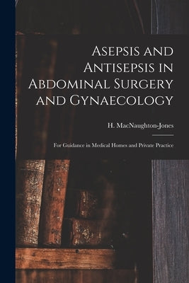 Asepsis and Antisepsis in Abdominal Surgery and Gynaecology: for Guidance in Medical Homes and Private Practice by Macnaughton-Jones, H. (Henry) 1844-1