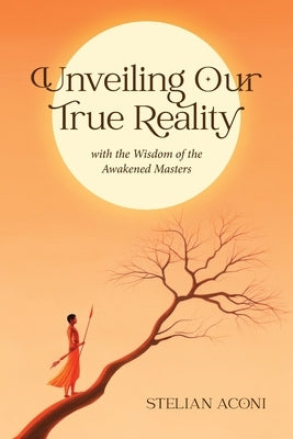 Unveiling Our True Reality: with the Wisdom of the Awakened Masters by Aconi, Stelian