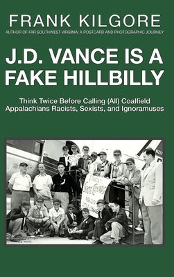 J. D. Vance Is a Fake Hillbilly: Think Twice Before Calling (All) Coalfield Appalachians Racists, Sexists, and Ignoramuses by Kilgore, Frank