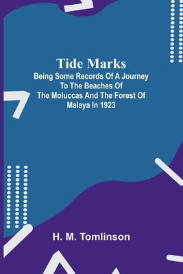 Tide marks: being some records of a journey to the beaches of the Moluccas and the forest of Malaya in 1923 by M. Tomlinson, H.