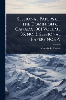 Sessional Papers of the Dominion of Canada 1901 Volume 35, no. 3, Sessional Papers No.8-9 by Canada Parliament