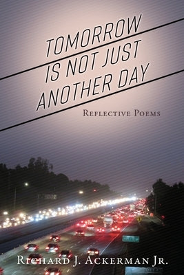 Tomorrow Is Not Just Another Day: Reflective Poems by Ackerman, Richard J., Jr.
