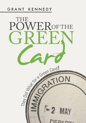 The Power of the Green Card: They Did What for a Green Card! by Kennedy, Grant