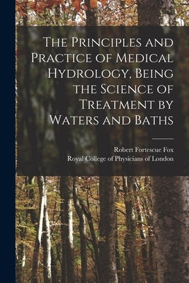 The Principles and Practice of Medical Hydrology, Being the Science of Treatment by Waters and Baths by Fox, Robert Fortescue