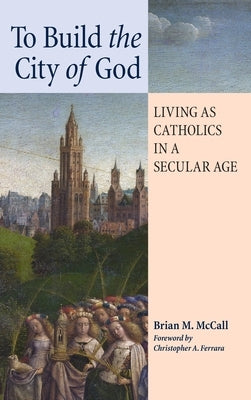 To Build the City of God: Living as Catholics in a Secular Age by McCall, Brian M.
