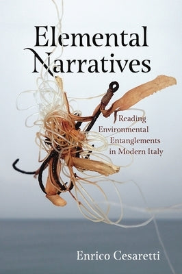 Elemental Narratives: Reading Environmental Entanglements in Modern Italy by Cesaretti, Enrico
