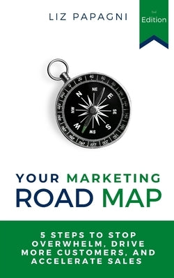 Your Marketing Road Map: 5 Steps to Stop Overwhelm, Drive More Customers, and Accelerate Sales by Papagni, Liz